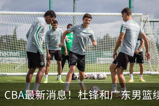 CBA最新消息！杜锋和广东男篮续约四年，浙江官宣续约法莱卡斯，郭艾伦续约遇阻